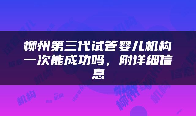 柳州第三代试管婴儿机构一次能成功吗，附详细信息