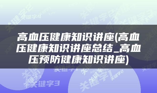 高血压健康知识讲座(高血压健康知识讲座总结_高血压预防健康知识讲座)