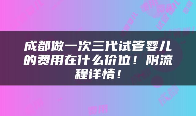 成都做一次三代试管婴儿的费用在什么价位！附流程详情！