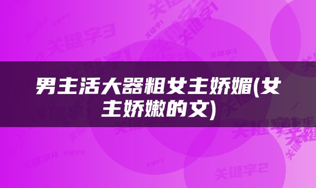 男主活大器粗女主娇媚(女主娇嫩的文)