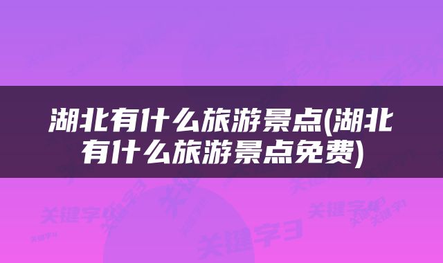 湖北有什么旅游景点(湖北有什么旅游景点免费)