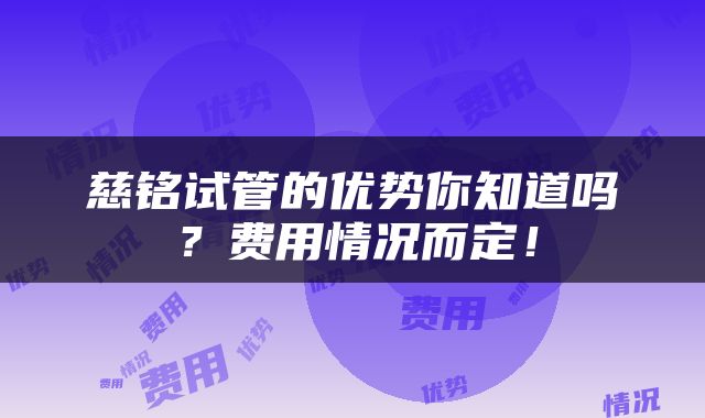 慈铭试管的优势你知道吗？费用情况而定！