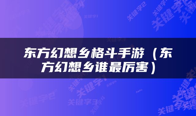 东方幻想乡格斗手游（东方幻想乡谁最厉害）