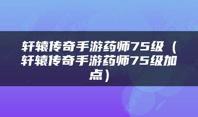 轩辕传奇手游药师75级(轩辕传奇手游药师75级加点)