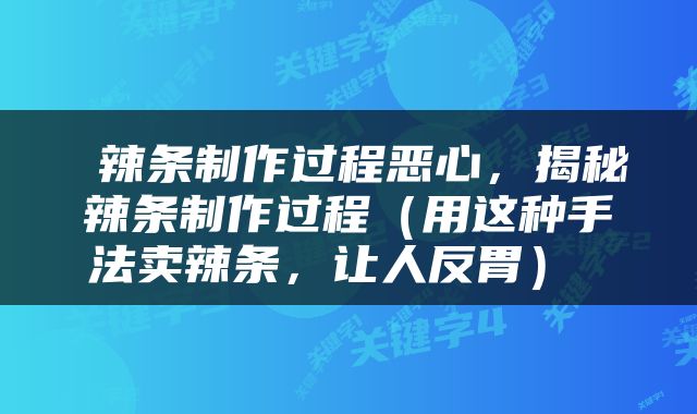  辣条制作过程恶心，揭秘辣条制作过程（用这种手法卖辣条，让人反胃） 