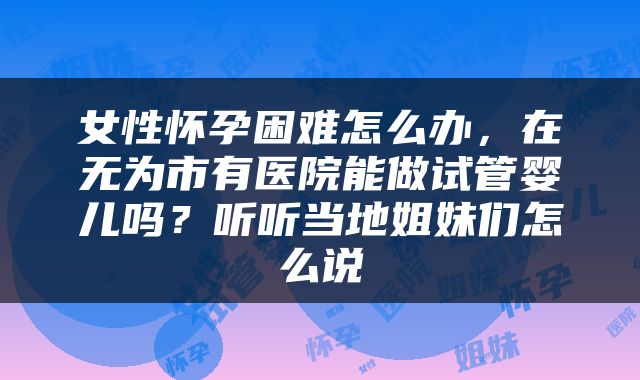 女性怀孕困难怎么办，在无为市有医院能做试管婴儿吗？听听当地姐妹们怎么说