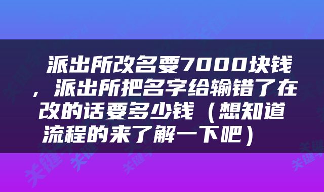  派出所改名要7000块钱，派出所把名字给输错了在改的话要多少钱（想知道流程的来了解一下吧） 