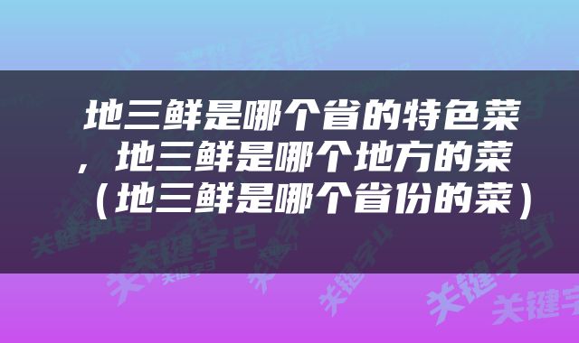  地三鲜是哪个省的特色菜，地三鲜是哪个地方的菜（地三鲜是哪个省份的菜） 