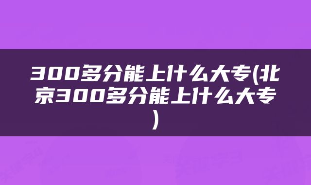 300多分能上什么大专(北京300多分能上什么大专)