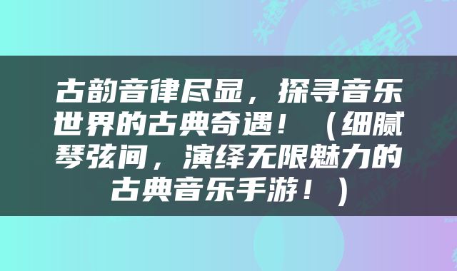 古韵音律尽显，探寻音乐世界的古典奇遇！（细腻琴弦间，演绎无限魅力的古典音乐手游！）