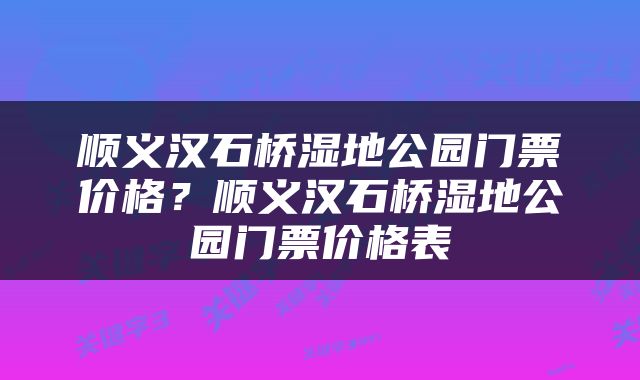 顺义汉石桥湿地公园门票价格？顺义汉石桥湿地公园门票价格表