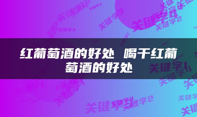 红葡萄酒的好处 喝干红葡萄酒的好处
