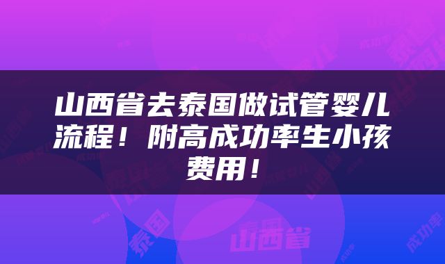 山西省去泰国做试管婴儿流程！附高成功率生小孩费用！