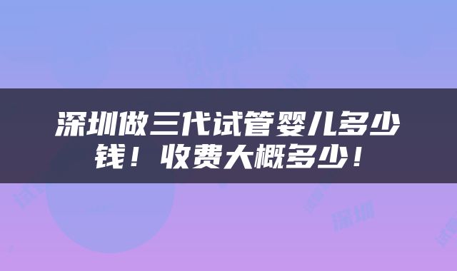 深圳做三代试管婴儿多少钱！收费大概多少！