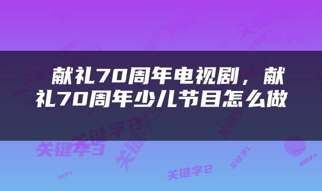  献礼70周年电视剧，献礼70周年少儿节目怎么做 