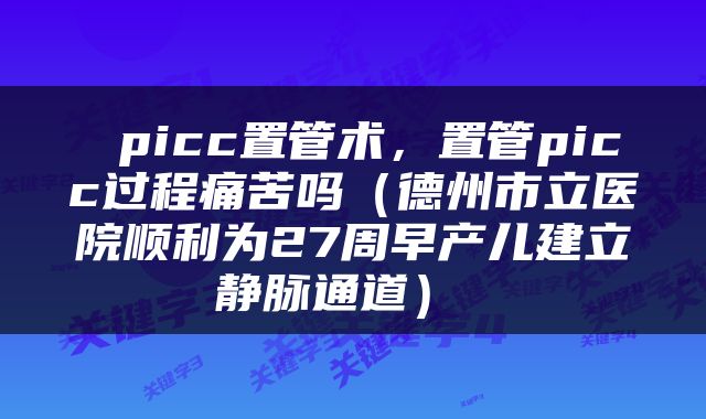  picc置管术，置管picc过程痛苦吗（德州市立医院顺利为27周早产儿建立静脉通道） 