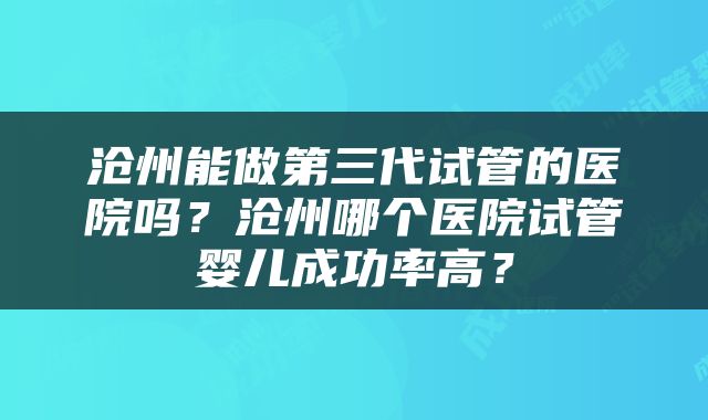 沧州能做第三代试管的医院吗？沧州哪个医院试管婴儿成功率高？