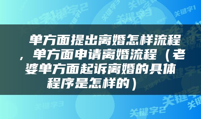  单方面提出离婚怎样流程，单方面申请离婚流程（老婆单方面起诉离婚的具体程序是怎样的） 