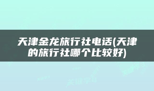 天津金龙旅行社电话(天津的旅行社哪个比较好)