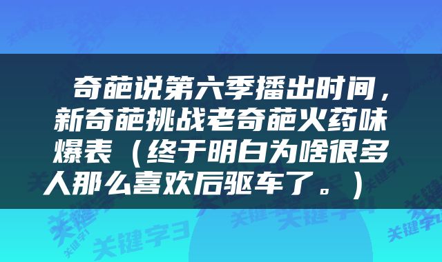  奇葩说第六季播出时间，新奇葩挑战老奇葩火药味爆表（终于明白为啥很多人那么喜欢后驱车了。） 
