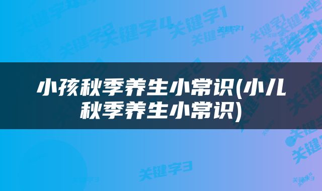 小孩秋季养生小常识(小儿秋季养生小常识)
