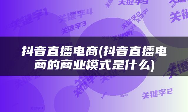 抖音直播电商(抖音直播电商的商业模式是什么)