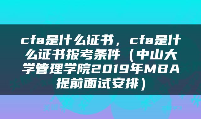 cfa是什么证书，cfa是什么证书报考条件（中山大学管理学院2019年MBA提前面试安排）