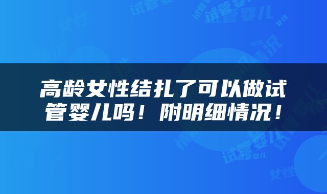 高龄女性结扎了可以做试管婴儿吗！附明细情况！