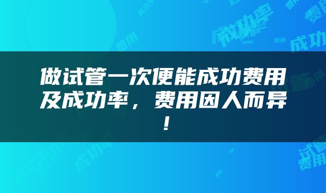 做试管一次便能成功费用及成功率，费用因人而异！