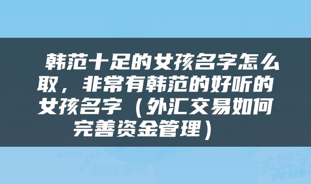  韩范十足的女孩名字怎么取，非常有韩范的好听的女孩名字（外汇交易如何完善资金管理） 