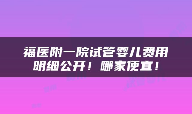 福医附一院试管婴儿费用明细公开！哪家便宜！