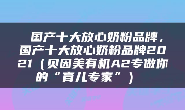  国产十大放心奶粉品牌，国产十大放心奶粉品牌2021（贝因美有机A2专做你的“育儿专家”） 