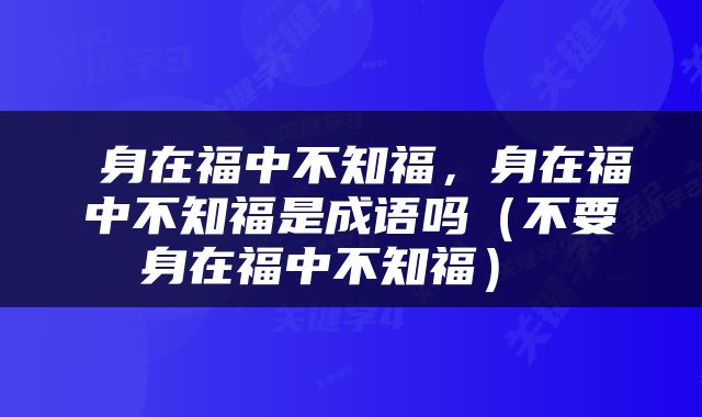  身在福中不知福，身在福中不知福是成语吗（不要身在福中不知福） 