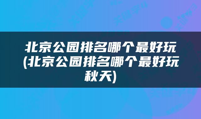 北京公园排名哪个最好玩(北京公园排名哪个最好玩秋天)