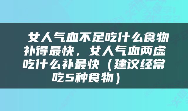  女人气血不足吃什么食物补得最快，女人气血两虚吃什么补最快（建议经常吃5种食物） 