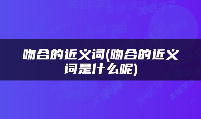 吻合的近义词(吻合的近义词是什么呢)