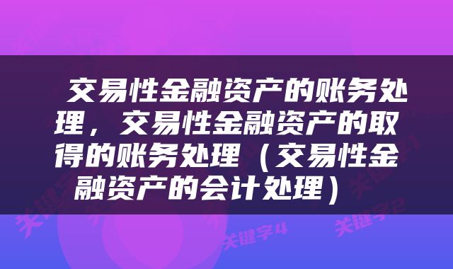  交易性金融资产的账务处理，交易性金融资产的取得的账务处理（交易性金融资产的会计处理） 
