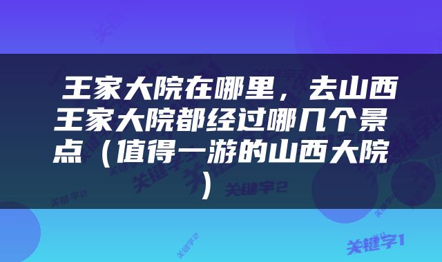  王家大院在哪里，去山西王家大院都经过哪几个景点（值得一游的山西大院） 