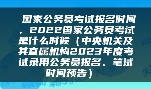  国家公务员考试报名时间，2022国家公务员考试是什么时候（中央机关及其直属机构2023年度考试录用公务员报名、笔试时间预告） 