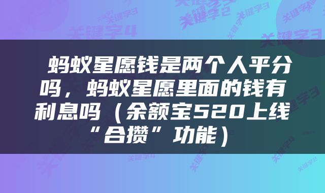  蚂蚁星愿钱是两个人平分吗，蚂蚁星愿里面的钱有利息吗（余额宝520上线“合攒”功能） 