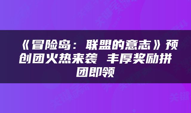 《冒险岛：联盟的意志》预创团火热来袭 丰厚奖励拼团即领