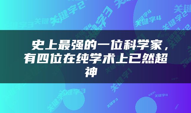  史上最强的一位科学家，有四位在纯学术上已然超神 