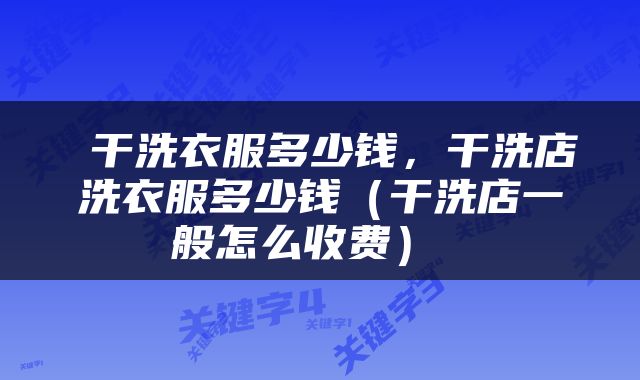  干洗衣服多少钱，干洗店洗衣服多少钱（干洗店一般怎么收费） 