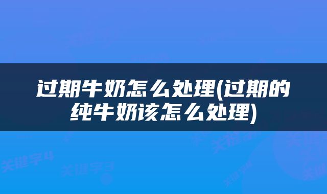 过期牛奶怎么处理(过期的纯牛奶该怎么处理)