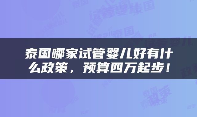 泰国哪家试管婴儿好有什么政策，预算四万起步！