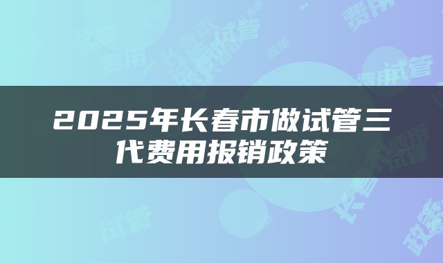 2025年长春市做试管三代费用报销政策