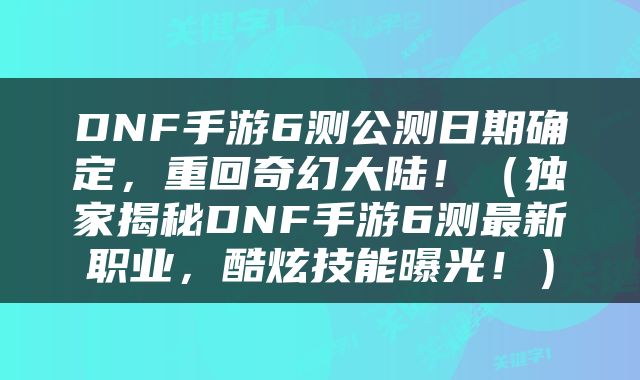DNF手游6测公测日期确定，重回奇幻大陆！（独家揭秘DNF手游6测最新职业，酷炫技能曝光！）