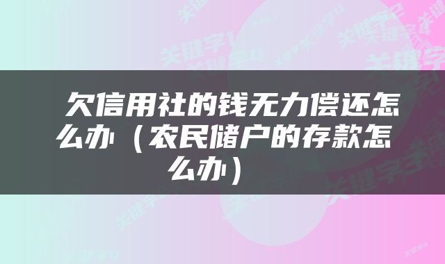  欠信用社的钱无力偿还怎么办（农民储户的存款怎么办） 
