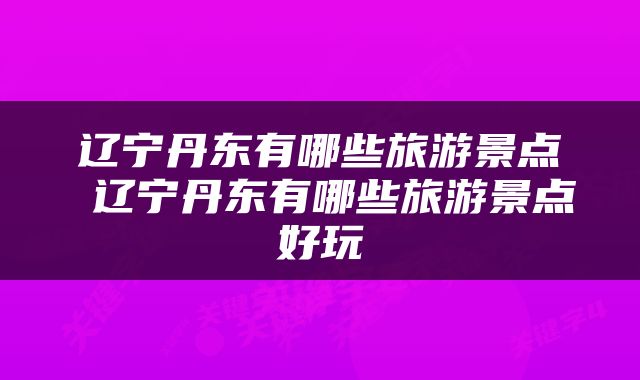 辽宁丹东有哪些旅游景点 辽宁丹东有哪些旅游景点好玩