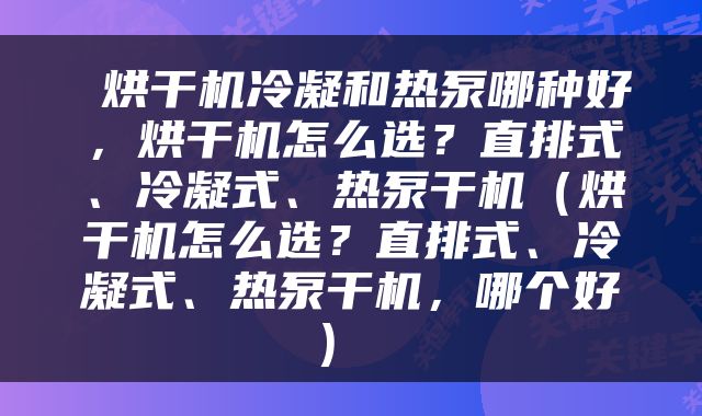  烘干机冷凝和热泵哪种好，烘干机怎么选？直排式、冷凝式、热泵干机（烘干机怎么选？直排式、冷凝式、热泵干机，哪个好） 